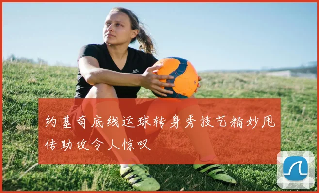 约基奇底线运球转身秀技艺精妙甩传助攻令人惊叹