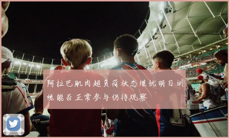 阿拉巴肌肉超负荷状态堪忧明日训练能否正常参与仍待观察