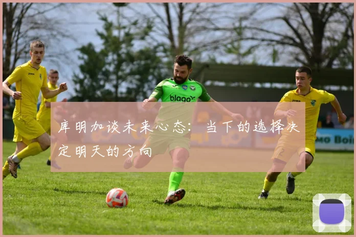 库明加谈未来心态：当下的选择决定明天的方向