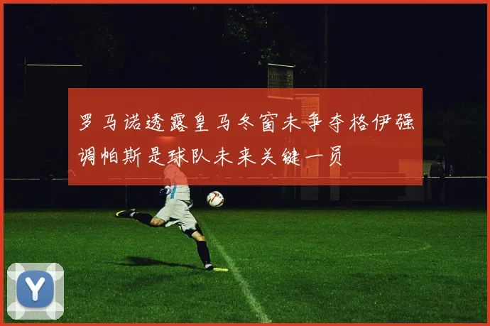 罗马诺透露皇马冬窗未争夺格伊强调帕斯是球队未来关键一员