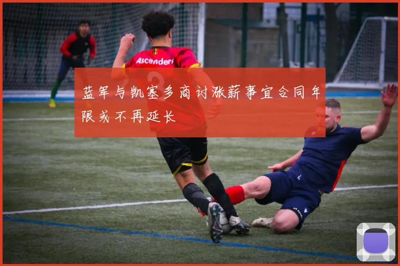蓝军与凯塞多商讨涨薪事宜合同年限或不再延长