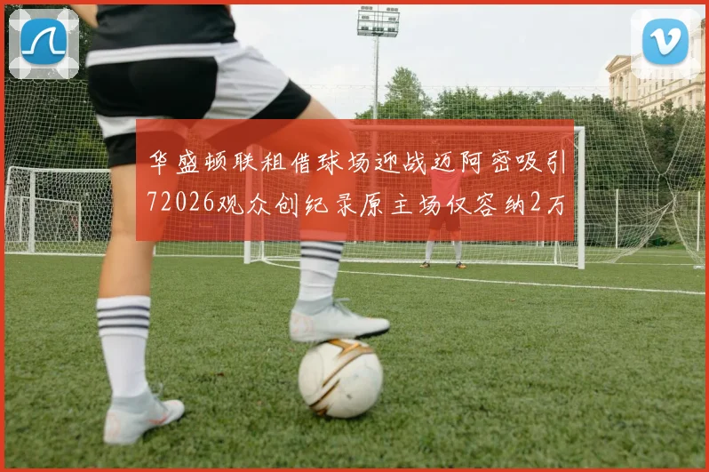 华盛顿联租借球场迎战迈阿密吸引72026观众创纪录原主场仅容纳2万人