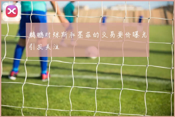 鹈鹕对琼斯和墨菲的交易要价曝光引发关注