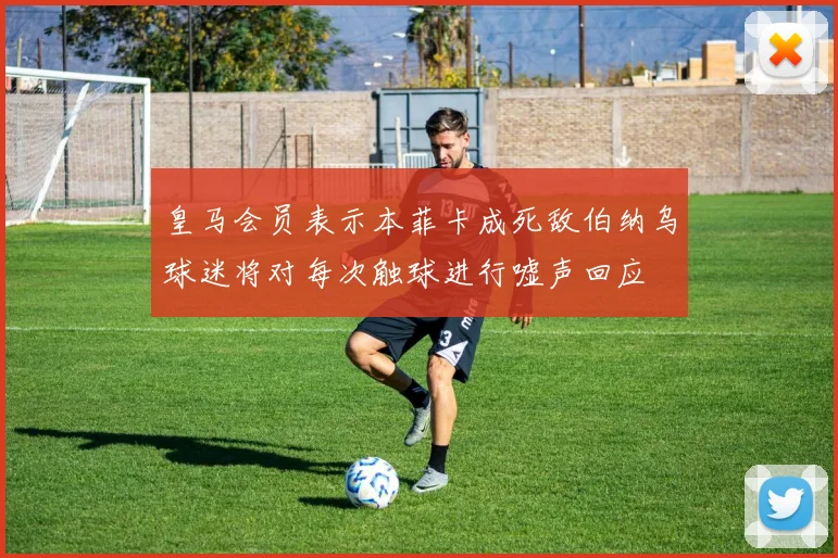皇马会员表示本菲卡成死敌伯纳乌球迷将对每次触球进行嘘声回应