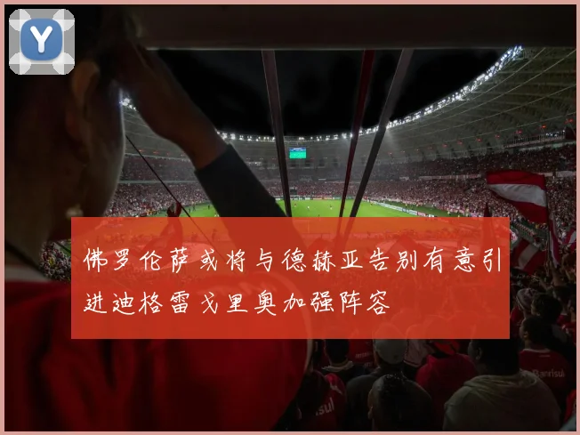 佛罗伦萨或将与德赫亚告别有意引进迪格雷戈里奥加强阵容