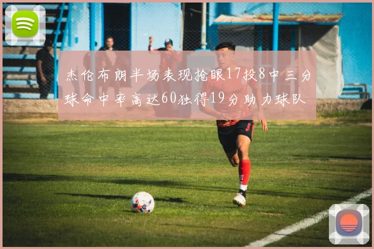 杰伦布朗半场表现抢眼17投8中三分球命中率高达60独得19分助力球队