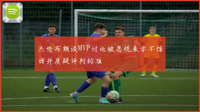 杰伦布朗谈MVP讨论被忽视表示不惊讶并质疑评判标准