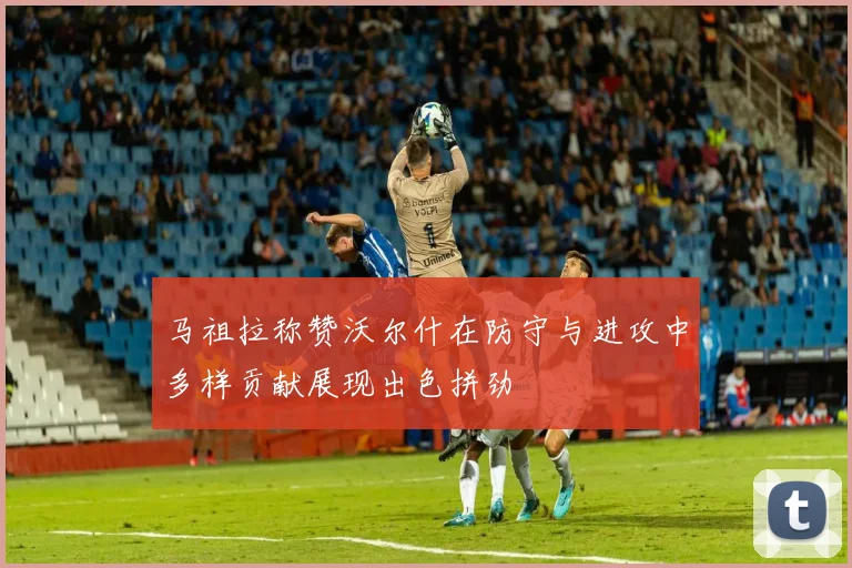 马祖拉称赞沃尔什在防守与进攻中多样贡献展现出色拼劲