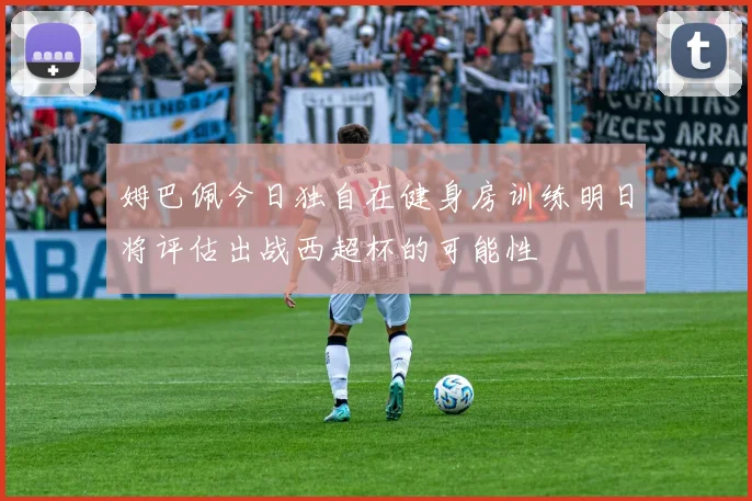 姆巴佩今日独自在健身房训练明日将评估出战西超杯的可能性