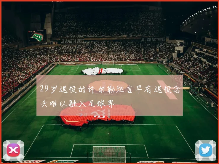 29岁退役的许尔勒坦言早有退役念头难以融入足球界