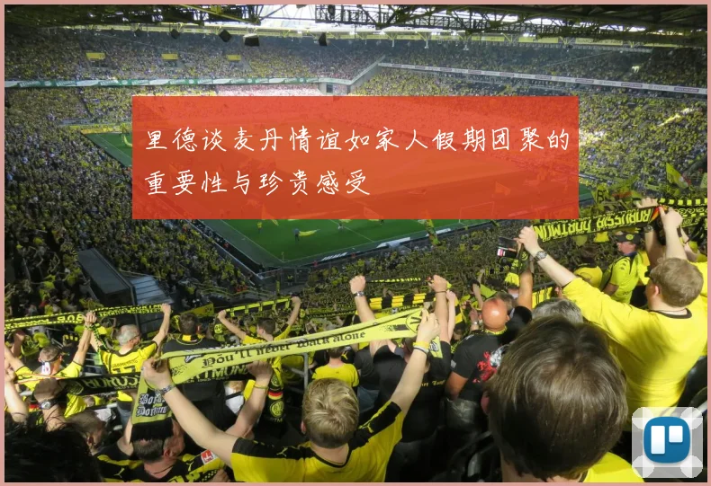 里德谈麦丹情谊如家人假期团聚的重要性与珍贵感受