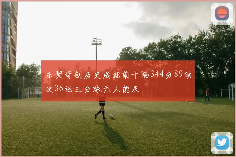 东契奇创历史成就前十场344分89助攻36记三分球无人能及