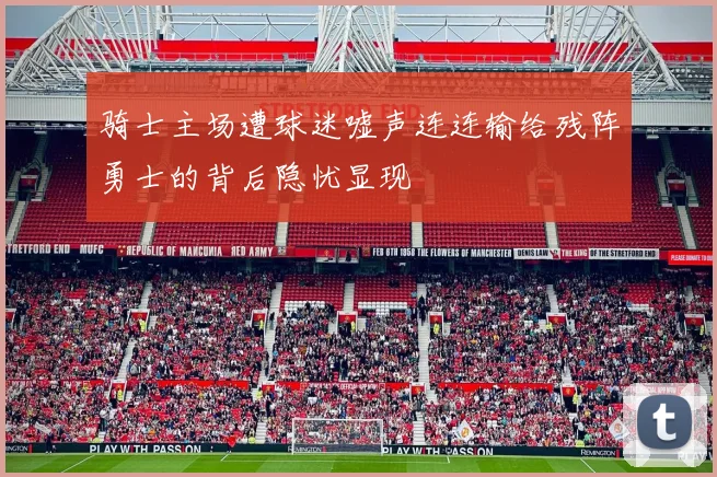 骑士主场遭球迷嘘声连连输给残阵勇士的背后隐忧显现