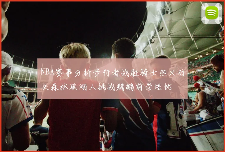 NBA赛事分析步行者战胜骑士热火对决森林狼湖人挑战鹈鹕前景堪忧