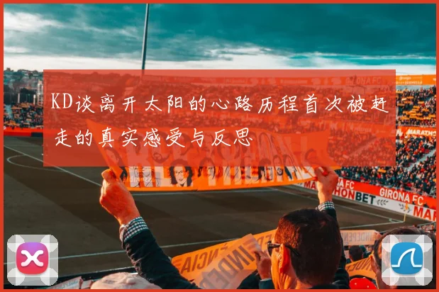 KD谈离开太阳的心路历程首次被赶走的真实感受与反思
