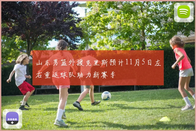 山东男篮外援克里斯预计11月5日左右重返球队助力新赛季