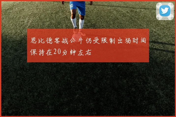 恩比德客战公牛仍受限制出场时间保持在20分钟左右
