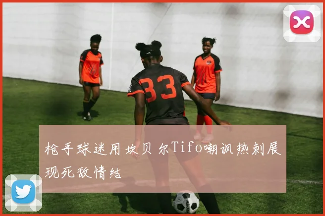 枪手球迷用坎贝尔Tifo嘲讽热刺展现死敌情结