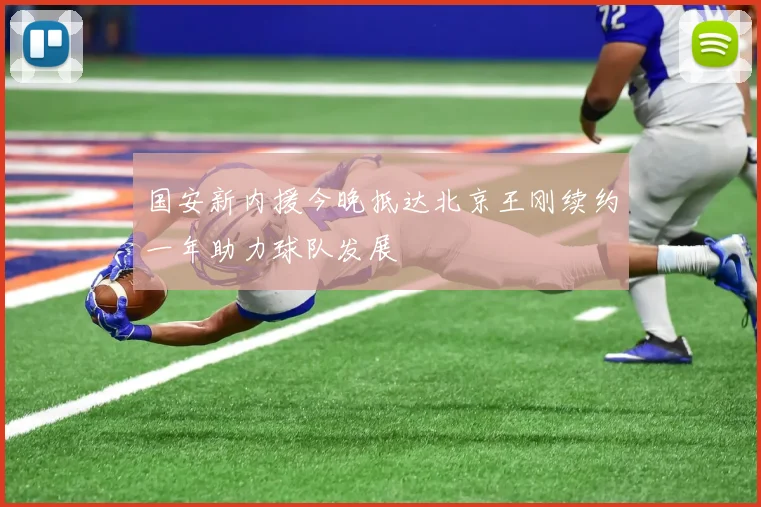 国安新内援今晚抵达北京王刚续约一年助力球队发展