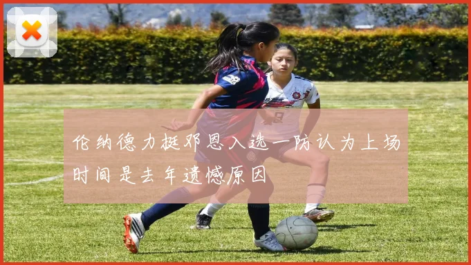 伦纳德力挺邓恩入选一防认为上场时间是去年遗憾原因