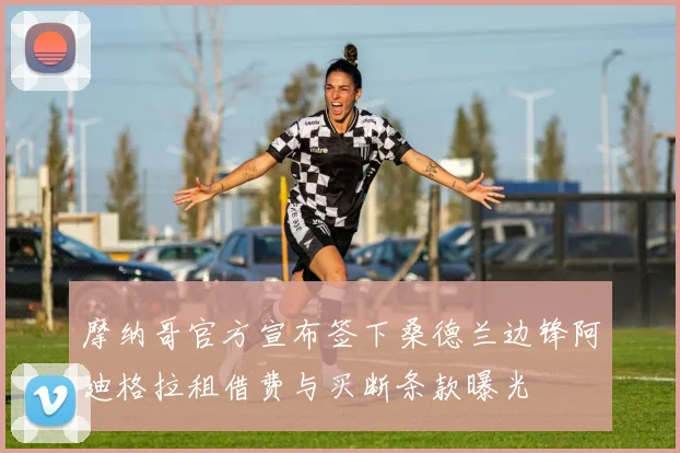 摩纳哥官方宣布签下桑德兰边锋阿迪格拉租借费与买断条款曝光