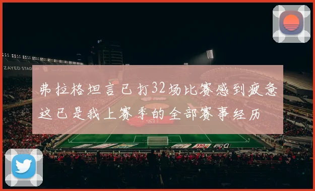弗拉格坦言已打32场比赛感到疲惫这已是我上赛季的全部赛事经历