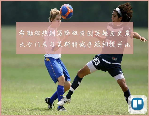希勒称热刺若降级将创英超历史最大冷门或与莱斯特城夺冠相提并论