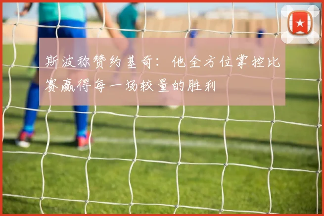 斯波称赞约基奇：他全方位掌控比赛赢得每一场较量的胜利