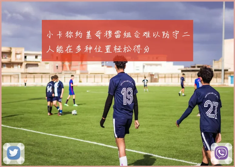 小卡称约基奇穆雷组合难以防守二人能在多种位置轻松得分