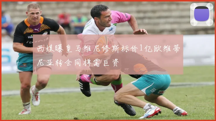 西媒曝皇马维尼修斯标价1亿欧维蒂尼亚转会同样需巨资