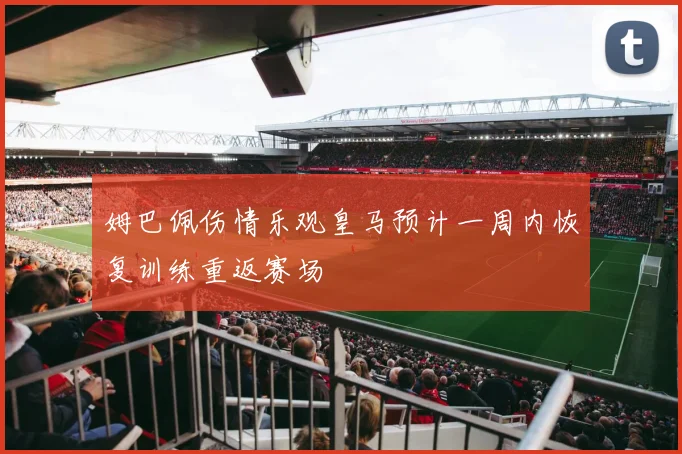 姆巴佩伤情乐观皇马预计一周内恢复训练重返赛场