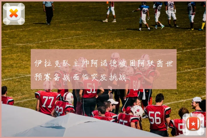 伊拉克队主帅阿诺德被困阿联酋世预赛备战面临突发挑战