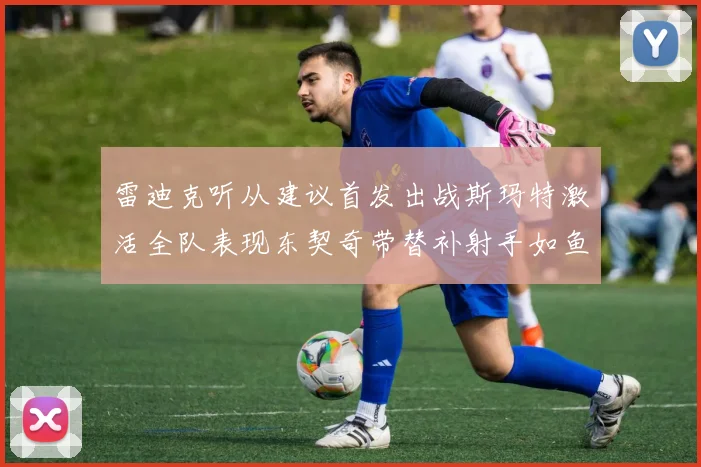 雷迪克听从建议首发出战斯玛特激活全队表现东契奇带替补射手如鱼得水