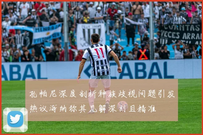孔帕尼深度剖析种族歧视问题引发热议海纳称其见解深刻且精准