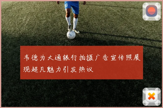 韦德为大通银行拍摄广告宣传照展现超凡魅力引发热议