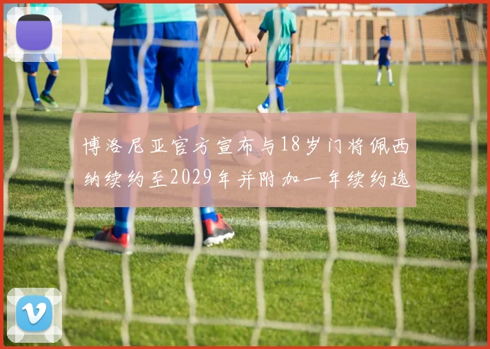 博洛尼亚官方宣布与18岁门将佩西纳续约至2029年并附加一年续约选项