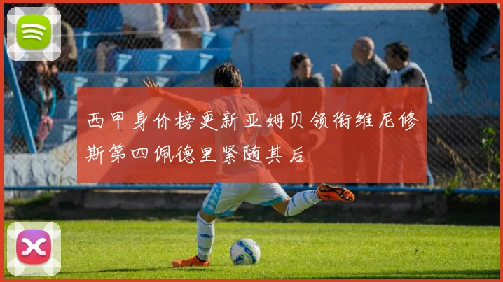 西甲身价榜更新亚姆贝领衔维尼修斯第四佩德里紧随其后