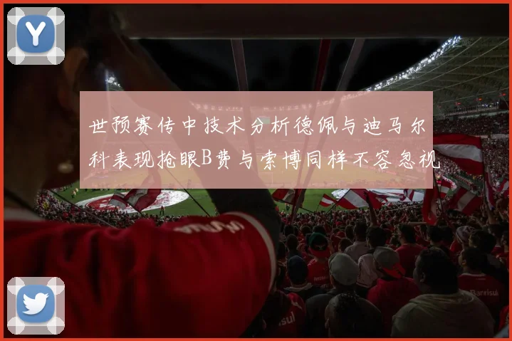 世预赛传中技术分析德佩与迪马尔科表现抢眼B费与索博同样不容忽视