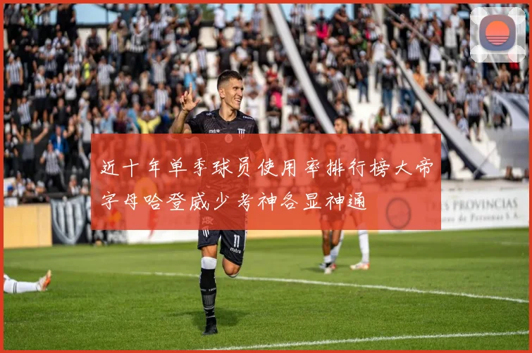 近十年单季球员使用率排行榜大帝字母哈登威少考神各显神通