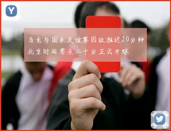 马竞与国米友谊赛因故推迟20分钟北京时间零点二十分正式开球