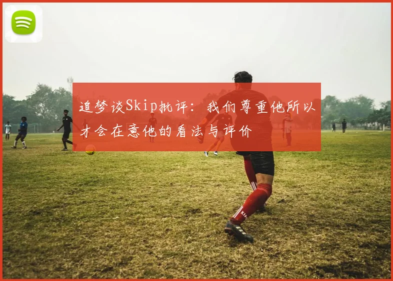 追梦谈Skip批评：我们尊重他所以才会在意他的看法与评价