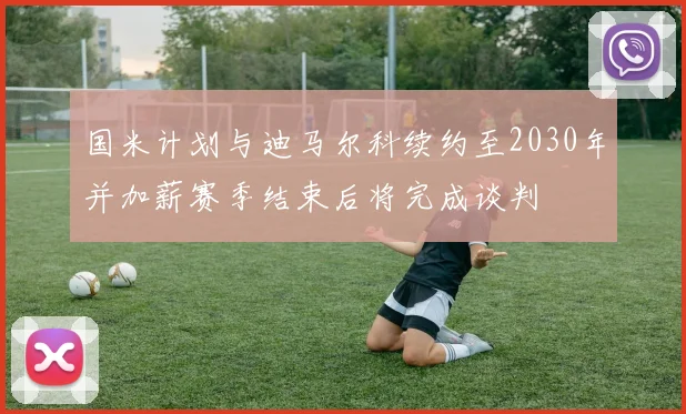 国米计划与迪马尔科续约至2030年并加薪赛季结束后将完成谈判