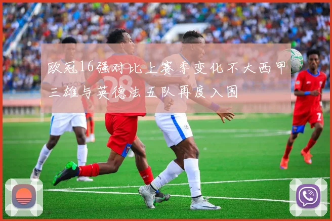 欧冠16强对比上赛季变化不大西甲三雄与英德法五队再度入围