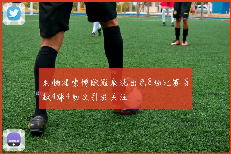利物浦索博欧冠表现出色8场比赛贡献4球4助攻引发关注