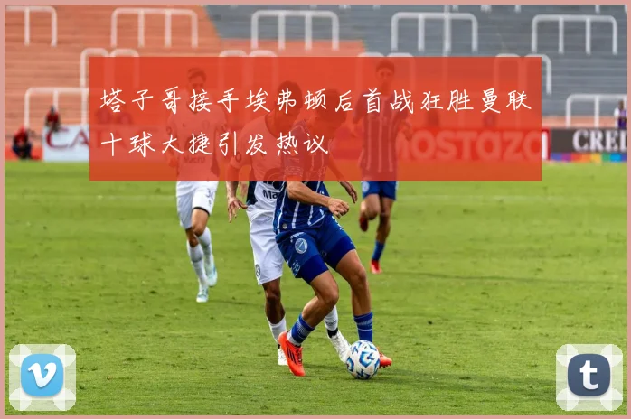 塔子哥接手埃弗顿后首战狂胜曼联十球大捷引发热议