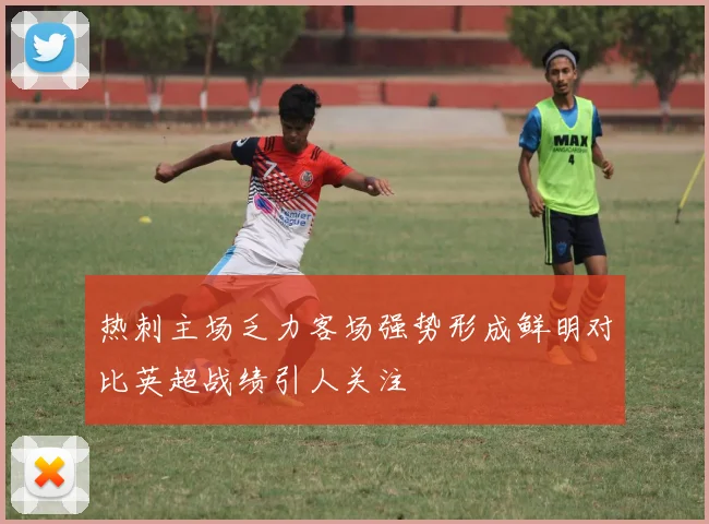 热刺主场乏力客场强势形成鲜明对比英超战绩引人关注