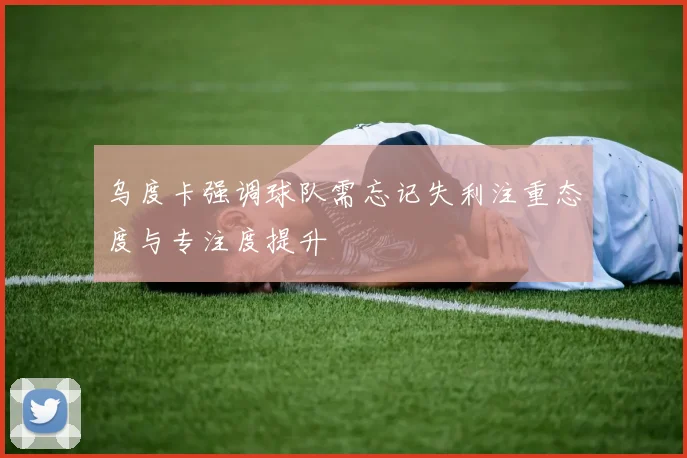 乌度卡强调球队需忘记失利注重态度与专注度提升