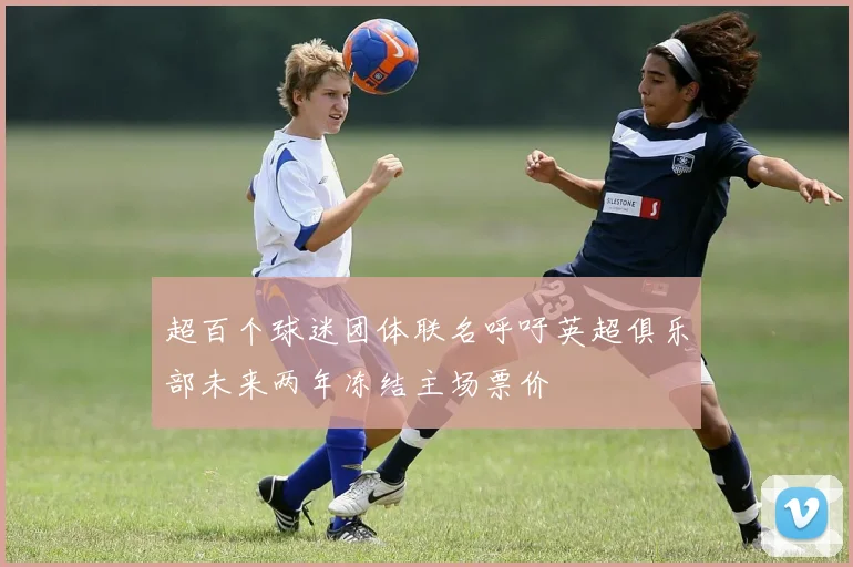 超百个球迷团体联名呼吁英超俱乐部未来两年冻结主场票价