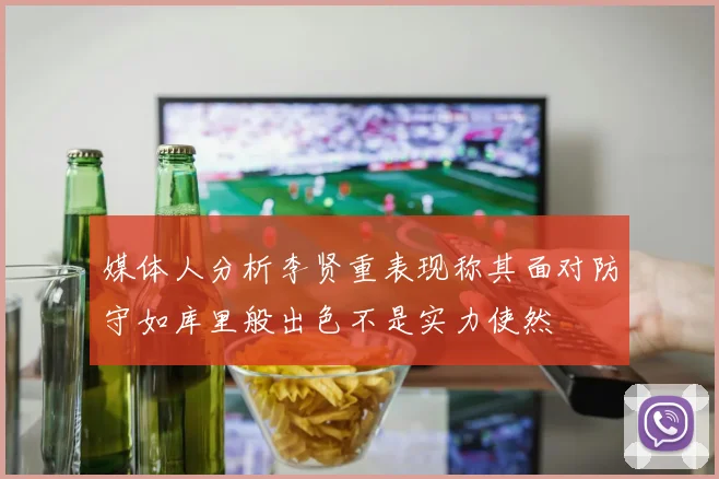 媒体人分析李贤重表现称其面对防守如库里般出色不是实力使然