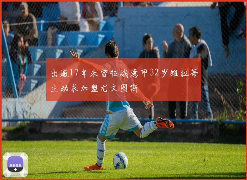 出道17年未曾征战意甲32岁维拉蒂主动求加盟尤文图斯